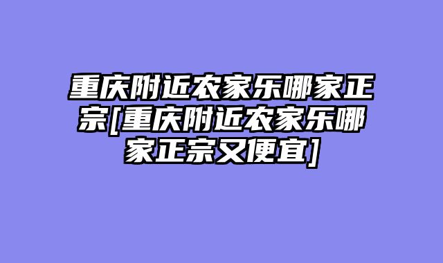 重庆附近农家乐哪家正宗[重庆附近农家乐哪家正宗又便宜]