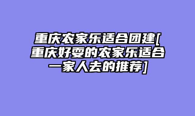 重庆农家乐适合团建[重庆好耍的农家乐适合一家人去的推荐]