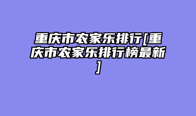 重庆市农家乐排行[重庆市农家乐排行榜最新]