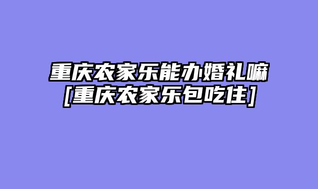 重庆农家乐能办婚礼嘛[重庆农家乐包吃住]