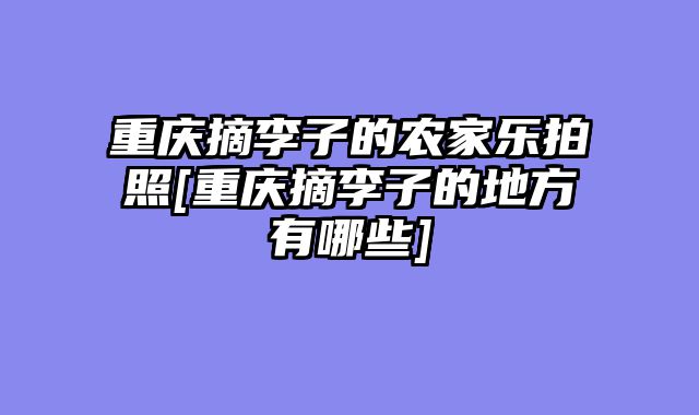 重庆摘李子的农家乐拍照[重庆摘李子的地方有哪些]