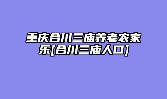 重庆合川三庙养老农家乐[合川三庙人口]