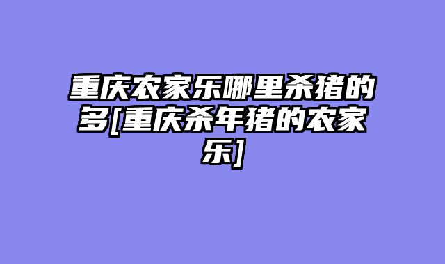 重庆农家乐哪里杀猪的多[重庆杀年猪的农家乐]