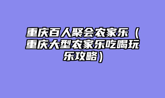 重庆百人聚会农家乐（重庆大型农家乐吃喝玩乐攻略）