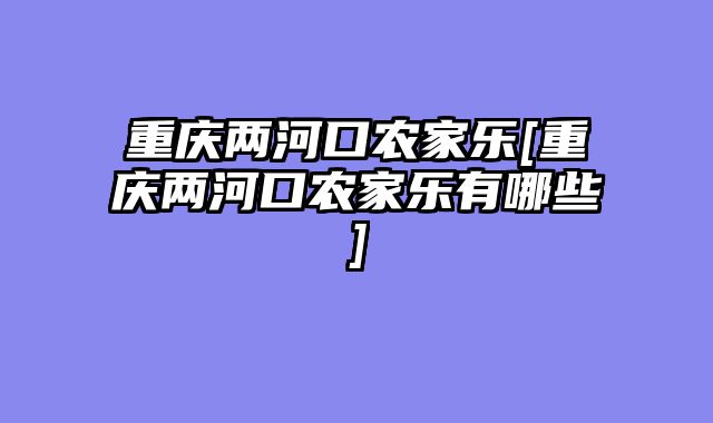 重庆两河口农家乐[重庆两河口农家乐有哪些]