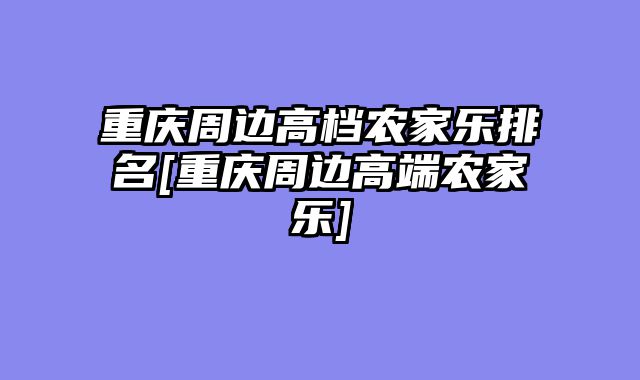 重庆周边高档农家乐排名[重庆周边高端农家乐]