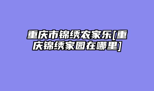 重庆市锦绣农家乐[重庆锦绣家园在哪里]