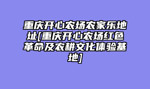重庆开心农场农家乐地址[重庆开心农场红色革命及农耕文化体验基地]