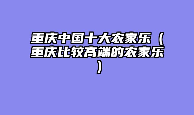 重庆中国十大农家乐（重庆比较高端的农家乐）