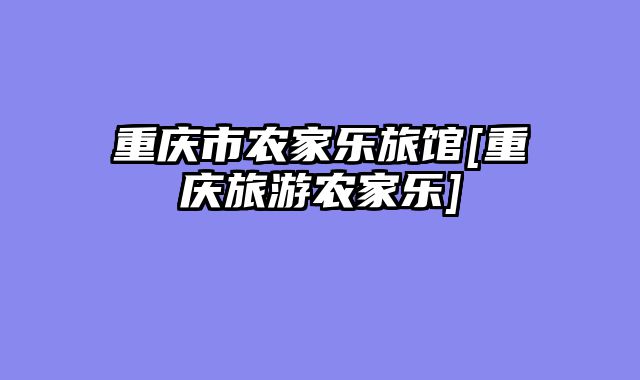 重庆市农家乐旅馆[重庆旅游农家乐]