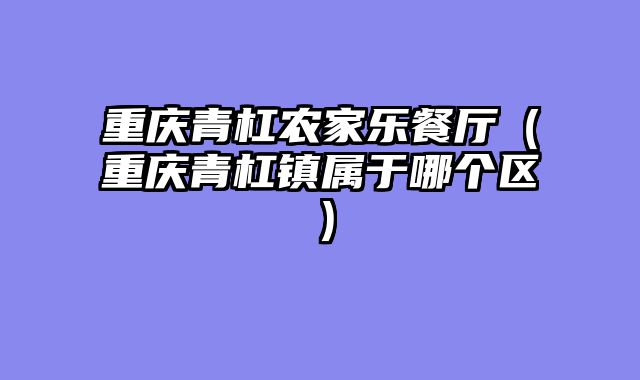 重庆青杠农家乐餐厅（重庆青杠镇属于哪个区）