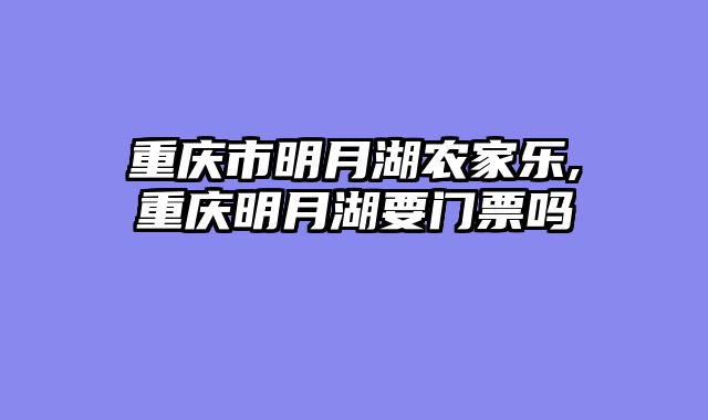 重庆市明月湖农家乐,重庆明月湖要门票吗