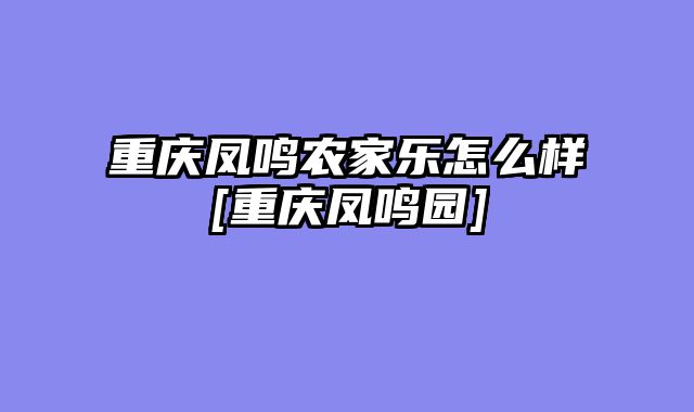 重庆凤鸣农家乐怎么样[重庆凤鸣园]