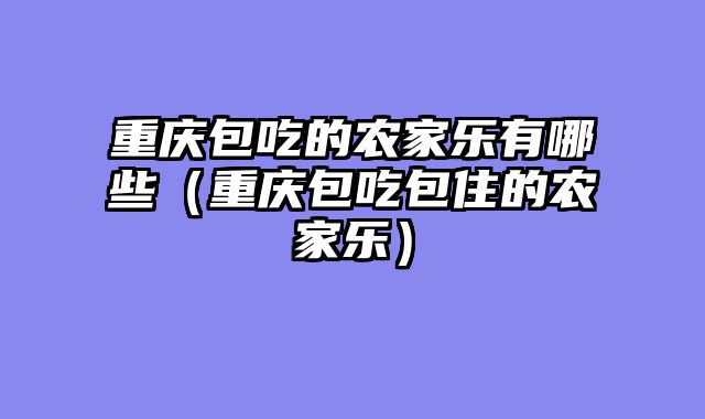 重庆包吃的农家乐有哪些（重庆包吃包住的农家乐）