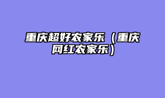 重庆超好农家乐（重庆网红农家乐）