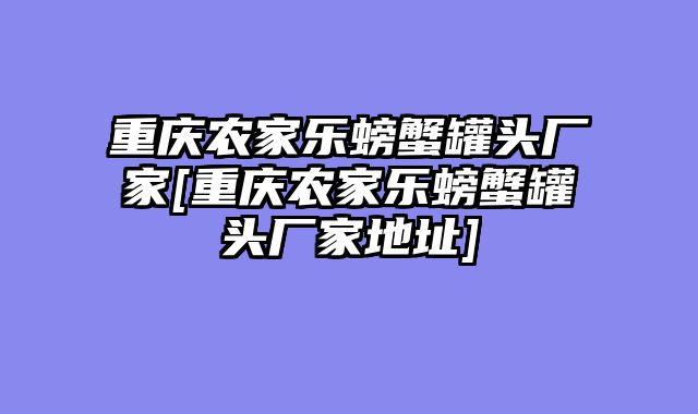 重庆农家乐螃蟹罐头厂家[重庆农家乐螃蟹罐头厂家地址]