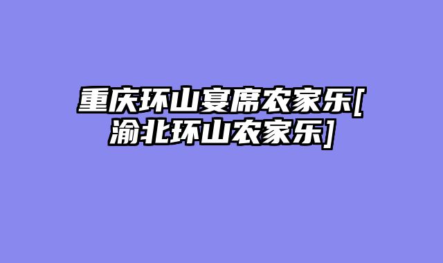 重庆环山宴席农家乐[渝北环山农家乐]