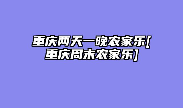 重庆两天一晚农家乐[重庆周末农家乐]