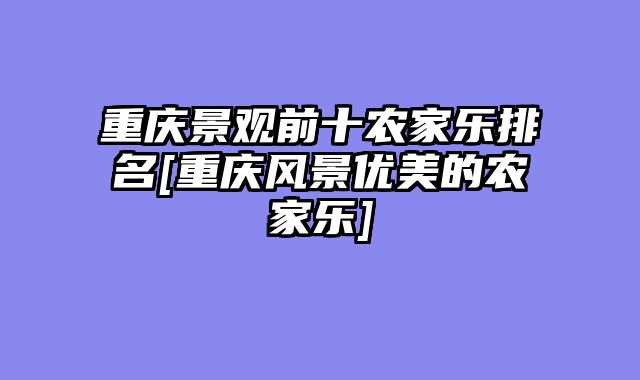重庆景观前十农家乐排名[重庆风景优美的农家乐]