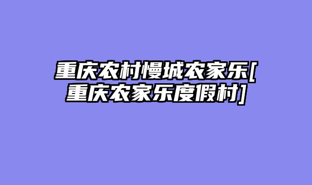 重庆农村慢城农家乐[重庆农家乐度假村]