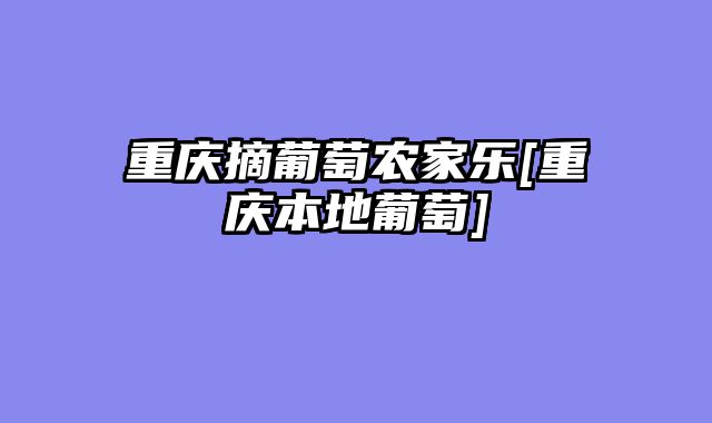 重庆摘葡萄农家乐[重庆本地葡萄]