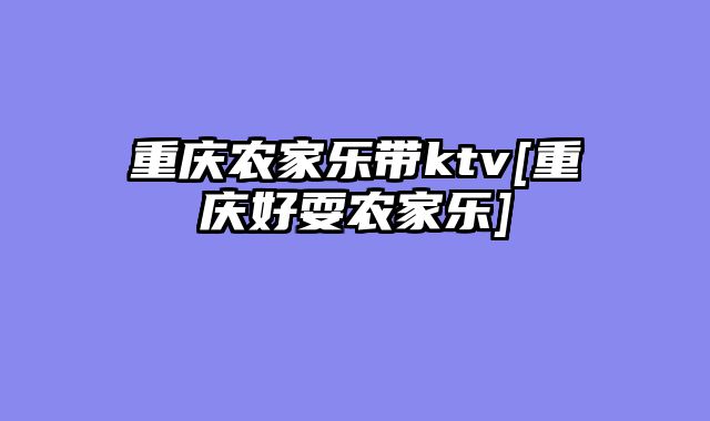 重庆农家乐带ktv[重庆好耍农家乐]