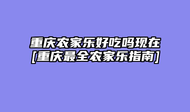 重庆农家乐好吃吗现在[重庆最全农家乐指南]