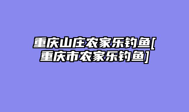 重庆山庄农家乐钓鱼[重庆市农家乐钓鱼]
