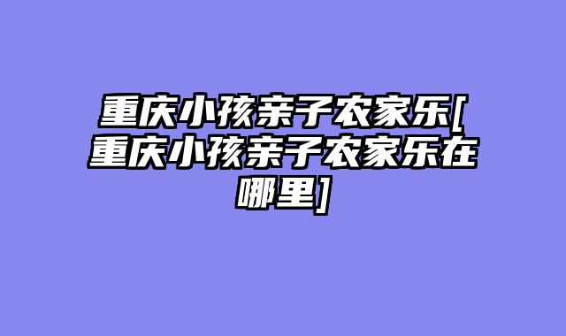 重庆小孩亲子农家乐[重庆小孩亲子农家乐在哪里]