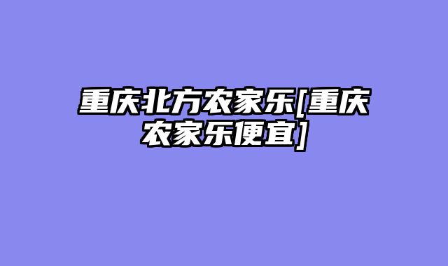 重庆北方农家乐[重庆农家乐便宜]