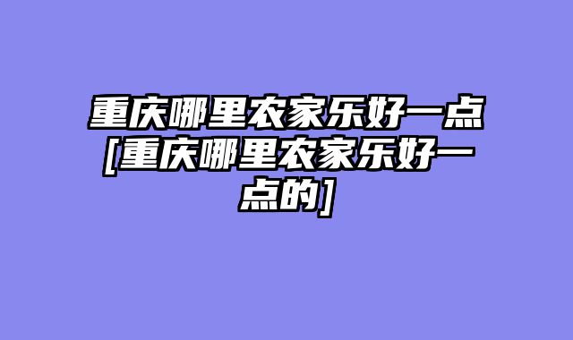 重庆哪里农家乐好一点[重庆哪里农家乐好一点的]