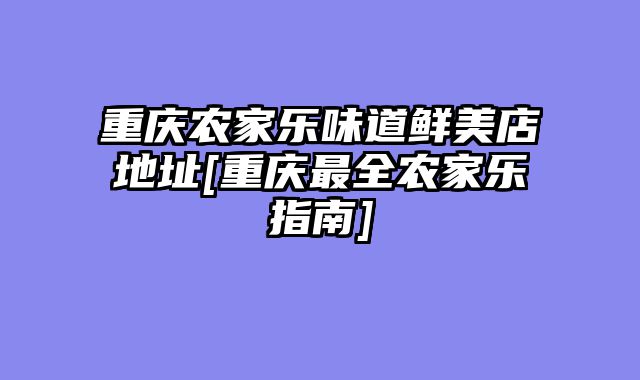 重庆农家乐味道鲜美店地址[重庆最全农家乐指南]