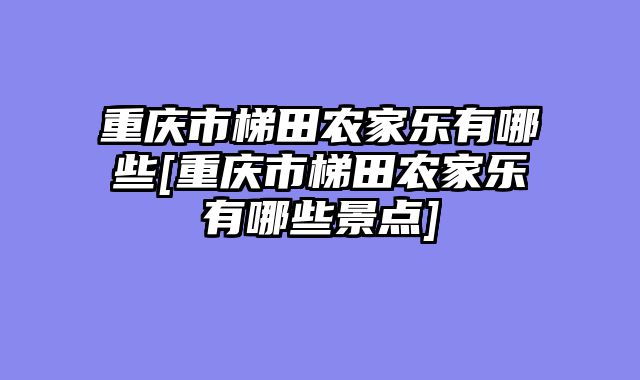 重庆市梯田农家乐有哪些[重庆市梯田农家乐有哪些景点]