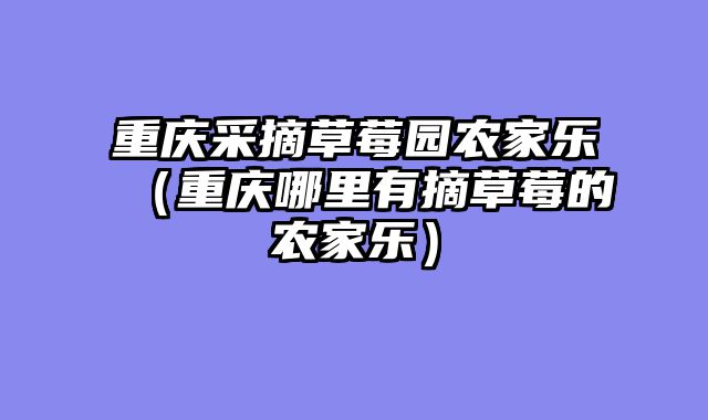 重庆采摘草莓园农家乐（重庆哪里有摘草莓的农家乐）