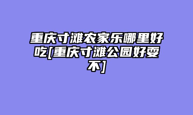 重庆寸滩农家乐哪里好吃[重庆寸滩公园好耍不]