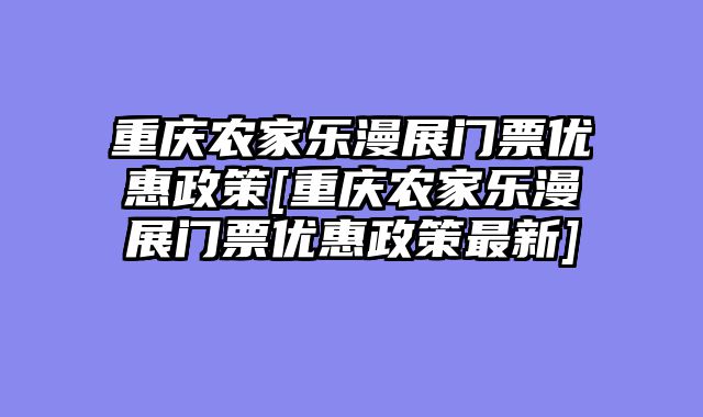 重庆农家乐漫展门票优惠政策[重庆农家乐漫展门票优惠政策最新]