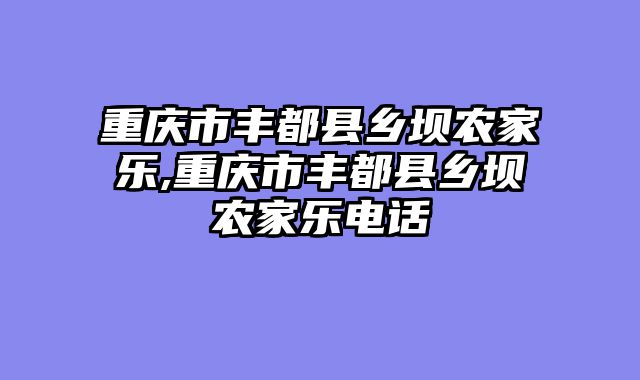 重庆市丰都县乡坝农家乐,重庆市丰都县乡坝农家乐电话