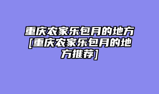 重庆农家乐包月的地方[重庆农家乐包月的地方推荐]