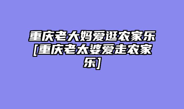 重庆老大妈爱逛农家乐[重庆老太婆爱走农家乐]