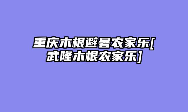 重庆木根避暑农家乐[武隆木根农家乐]