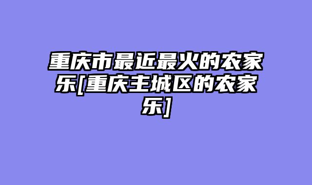 重庆市最近最火的农家乐[重庆主城区的农家乐]