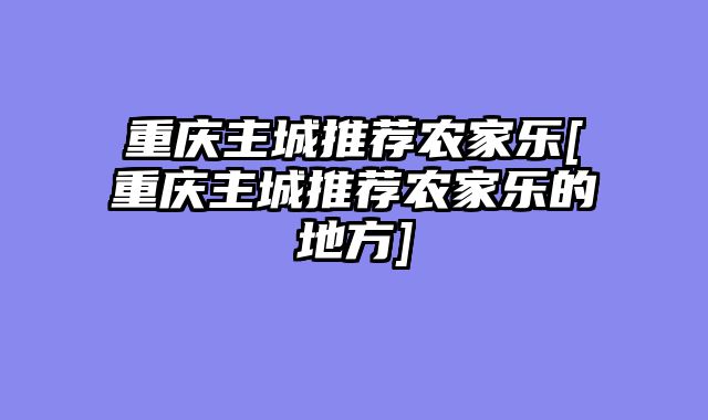重庆主城推荐农家乐[重庆主城推荐农家乐的地方]