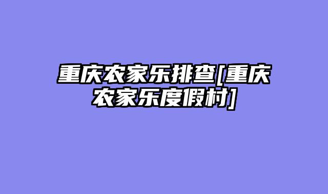 重庆农家乐排查[重庆农家乐度假村]