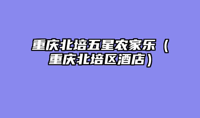 重庆北培五星农家乐（重庆北培区酒店）