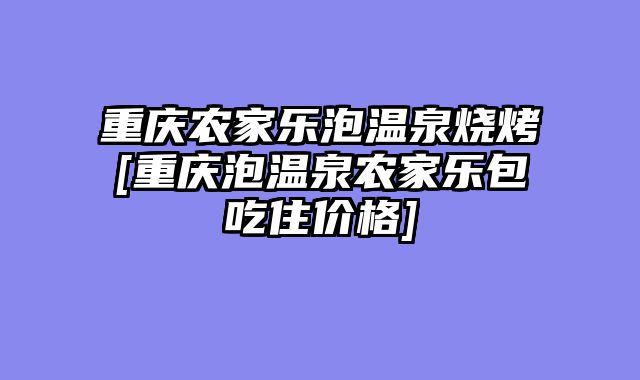 重庆农家乐泡温泉烧烤[重庆泡温泉农家乐包吃住价格]