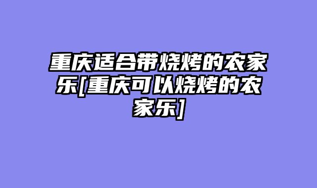 重庆适合带烧烤的农家乐[重庆可以烧烤的农家乐]