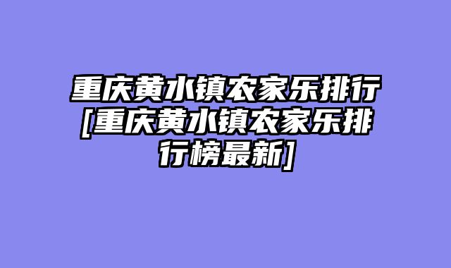 重庆黄水镇农家乐排行[重庆黄水镇农家乐排行榜最新]