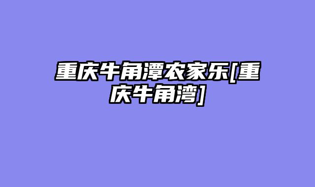 重庆牛角潭农家乐[重庆牛角湾]
