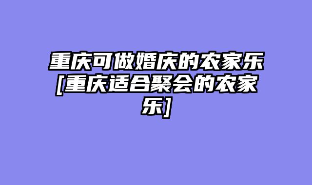 重庆可做婚庆的农家乐[重庆适合聚会的农家乐]