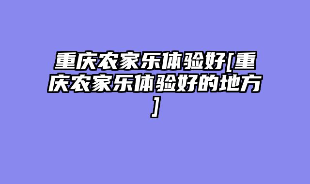 重庆农家乐体验好[重庆农家乐体验好的地方]